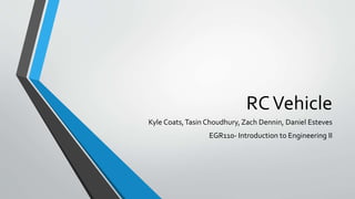 RCVehicle
Kyle Coats,Tasin Choudhury, Zach Dennin, Daniel Esteves
EGR110- Introduction to Engineering II
 