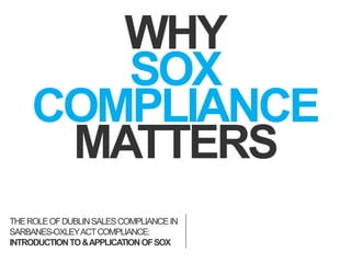 WHY
SOX
COMPLIANCE
MATTERS
THEROLEOFDUBLINSALESCOMPLIANCEIN
SARBANES-OXLEYACTCOMPLIANCE:
INTRODUCTIONTO&APPLICATIONOFSOX
 