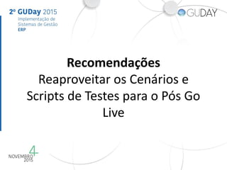 Recomendações
Reaproveitar os Cenários e
Scripts de Testes para o Pós Go
Live
 