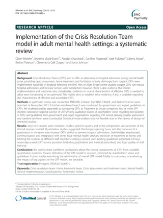 RESEARCH ARTICLE Open Access
Implementation of the Crisis Resolution Team
model in adult mental health settings: a systematic
review
Claire Wheeler1
, Brynmor Lloyd-Evans1*
, Alasdair Churchard1
, Caroline Fitzgerald1
, Kate Fullarton1
, Liberty Mosse1
,
Bethan Paterson1
, Clementina Galli Zugaro2
and Sonia Johnson1
Abstract
Background: Crisis Resolution Teams (CRTs) aim to offer an alternative to hospital admission during mental health
crises, providing rapid assessment, home treatment, and facilitation of early discharge from hospital. CRTs were
implemented nationally in England following the NHS Plan of 2000. Single centre studies suggest CRTs can reduce
hospital admissions and increase service users’ satisfaction: however, there is also evidence that model
implementation and outcomes vary considerably. Evidence on crucial characteristics of effective CRTs is needed to
allow team functioning to be optimised. This review aims to establish what evidence, if any, is available regarding
the characteristics of effective and acceptable CRTs.
Methods: A systematic review was conducted. MEDLINE, Embase, PsycINFO, CINAHL and Web of Science were
searched to November 2013. A further web-based search was conducted for government and expert guidelines on
CRTs. We analysed studies separately as: comparing CRTs to Treatment as Usual; comparing two or more CRT
models; national or regional surveys of CRT services; qualitative studies of stakeholders’ views regarding best practice
in CRTs; and guidelines from government and expert organisations regarding CRT service delivery. Quality assessment
and narrative synthesis were conducted. Statistical meta-analysis was not feasible due to the variety of design of
retrieved studies.
Results: Sixty-nine studies were included. Studies varied in quality and in the composition and activities of the
clinical services studied. Quantitative studies suggested that longer opening hours and the presence of a
psychiatrist in the team may increase CRTs’ ability to prevent hospital admissions. Stakeholders emphasised
communication and integration with other local mental health services; provision of treatment at home; and
limiting the number of different staff members visiting a service user. Existing guidelines prioritised 24-hour,
seven-day-a-week CRT service provision (including psychiatrist and medical prescriber); and high quality of staff
training.
Conclusions: We cannot draw confident conclusions about the critical components of CRTs from available
quantitative evidence. Clearer definition of the CRT model is required, informed by stakeholders’ views and
guidelines. Future studies examining the relationship of overall CRT model fidelity to outcomes, or evaluating
the impact of key aspects of the CRT model, are desirable.
Trial registration: Prospero CRD42013006415.
Keywords: Crisis resolution team, Home treatment team, Crisis assessment and treatment team, Mental health,
Service implementation, Good practice, Systematic review
* Correspondence: b.lloyd-evans@ucl.ac.uk
1
Division of Psychiatry, UCL, London, Charles Bell House, 67-73 Riding House
Street, London W1W 7EJ, UK
Full list of author information is available at the end of the article
© 2015 Wheeler et al.; licensee BioMed Central. This is an Open Access article distributed under the terms of the Creative
Commons Attribution License (http://creativecommons.org/licenses/by/4.0), which permits unrestricted use, distribution, and
reproduction in any medium, provided the original work is properly credited. The Creative Commons Public Domain
Dedication waiver (http://creativecommons.org/publicdomain/zero/1.0/) applies to the data made available in this article,
unless otherwise stated.
Wheeler et al. BMC Psychiatry (2015) 15:74
DOI 10.1186/s12888-015-0441-x
 