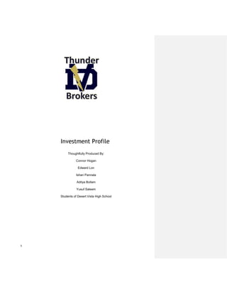 1
Investment Profile
Thoughtfully Produced By:
Connor Hogan
Edward Lon
Ishan Pannala
Aditya Bollam
Yusuf Saleem
Students of Desert Vista High School
 