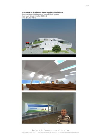C a r l o s J. B. F a z e n d a , a r q u i t e c t o s
Rua Cidade Cádiz nº 19 – 1º Esq 1500-156 Lisboa Tel. 00 351 917 275 239 arq.carlosfazenda@gmail.com
21/45
2012 - Projecto do Internato, Igreja Biblioteca do Tomboco.
Dono de obra: Missionários do Verbo Divinoi, Angola
Área bruta de construção: 2.380 m2
Fase: Estudo -Prévio
 