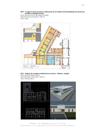 C a r l o s J. B. F a z e n d a , a r q u i t e c t o s
Rua Cidade Cádiz nº 19 – 1º Esq 1500-156 Lisboa Tel. 00 351 917 275 239 arq.carlosfazenda@gmail.com
24/45
2014 1º Lugar no Concurso para a elaboração do do Projecto de Remodelação do Serviço de
Genética e Biologia Forense.
Dono de obra: Intituto de Medicina Legal.
Área bruta de construção: 1.200 m2
Fase: Obra
2015 Projecto de complexo habitacional e serviços – Talatona , Angola.
Dono de obra: Edson Mauro.
Área bruta de construção: 1.200 m2
Fase: Estudo prévio
 