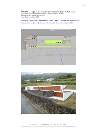 C a r l o s J. B. F a z e n d a , a r q u i t e c t o s
Rua Cidade Cádiz nº 19 – 1º Esq 1500-156 Lisboa Tel. 00 351 917 275 239 arq.carlosfazenda@gmail.com
31/45
2001/ 2005 1.º Lugar no concurso, Novo Cemitério de S. Roque do Pico, Açores
Dono de obra: Câmara Municipal de S. Roque do Pico, Açores
Área bruta de construção: 3 000 m²
Fase: Obra concluída 2005
OBRA SELECCIONADA NO “HABITAR 2003 – 2005” , MAPEI E ORDEM DOS ARQUITECTOS
Em exposição no Centro Cultural de Belém até dia 10 de Novembro de 2006
 