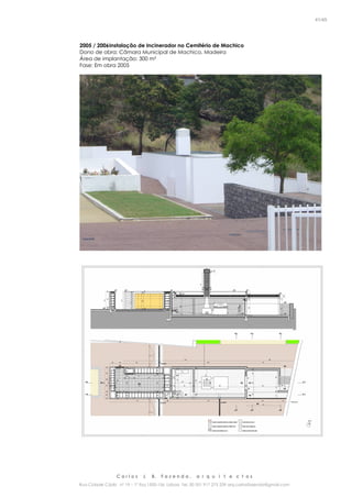 C a r l o s J. B. F a z e n d a , a r q u i t e c t o s
Rua Cidade Cádiz nº 19 – 1º Esq 1500-156 Lisboa Tel. 00 351 917 275 239 arq.carlosfazenda@gmail.com
41/45
2005 / 2006Instalação de Incinerador no Cemitério de Machico
Dono de obra: Câmara Municipal de Machico, Madeira
Área de implantação: 300 m²
Fase: Em obra 2005
 