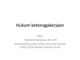 Hukum ketenagakerjaan
Oleh
I Nyoman Mudana, SH,.MH
Disampaikan pada Kuliah Semester Genap
tahun 2016 fakultas Hukum Unud
 