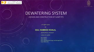 DEWATERING SYSTEM
(DESIGN AND CONSTRUCTION OF SUMP PIT)
5TH SEPT 2016
BY
GUL HAMEED KHALIL
GEOTECHNICAL SPECIALIST
LUSAIL CITY, QATAR
B.Sc. (Hons),
M.Sc. (Geo),
M.Sc. (Geotechnical Engg. and Management),
Grad. MICE (UK)
 