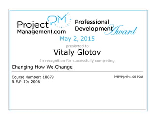 May 2, 2015
presented to
Vitaly Glotov
In recognition for successfully completing
Changing How We Change
Course Number: 10879
R.E.P. ID: 2006
PMP/PgMP:1.00 PDU
 