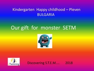 Our gift for monster SETM
Kindergarten Happy childhood – Pleven
BULGARIA
Discovering S.T.E.M.... 2018
 