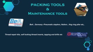 BeA , Germany -Pneumatic staplers, Nailers , Hog ring plier etc,.
Thread repair kits, self locking thread inserts, tapping and drills etc
PACKING TOOLS
&
Maintenance tools
 