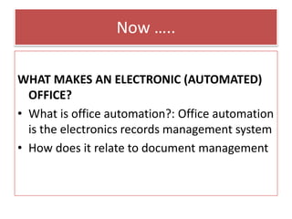Now …..
WHAT MAKES AN ELECTRONIC (AUTOMATED)
OFFICE?
• What is office automation?: Office automation
is the electronics records management system
• How does it relate to document management
 