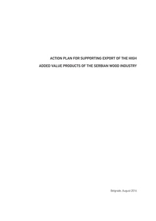 ACTION PLAN FOR SUPPORTING EXPORT OF THE HIGH
ADDED VALUE PRODUCTS OF THE SERBIAN WOOD INDUSTRY
Belgrade, August 2016
 