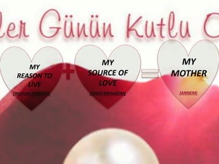 (YAŞAMA SEBEBİM) (SEVGİ KAYNAĞIM) (ANNEM)
MY
REASON TO
LİVE
MY
SOURCE OF
LOVE
MY
MOTHER
 