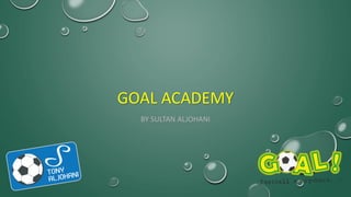 GOAL ACADEMY
BY SULTAN ALJOHANI
 