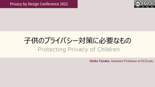 子供のプライバシー対策に必要なもの
Protecting Privacy of Children
Privacy by Design Conference 2023
Keiko Tanaka, Assistant Professor at KCG.edu
 