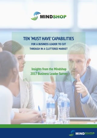 TEN ‘MUST HAVE’CAPABILITIES
FOR A BUSINESS LEADER TO CUT
THROUGH IN A CLUTTERED MARKET
Insights from the Mindshop
2017 Business Leader Survey
 
