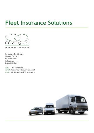 Fleet Insurance Solutions
Coversure TrackInsure
Weston Centre
Hawkins Road
Colchester
Essex CO2 8JX
call: 0845 340 5556
email: trackinsure@coversure.co.uk
www: coversure.co.uk/trackinsure
 