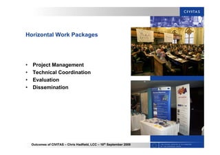 Outcomes of CIVITAS – Chris Hadfield, LCC – 16th
September 2009
Horizontal Work Packages
• Project Management
• Technical Coordination
• Evaluation
• Dissemination
 