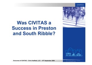 Outcomes of CIVITAS – Chris Hadfield, LCC – 16th
September 2009
Was CIVITAS a
Success in Preston
and South Ribble?
 