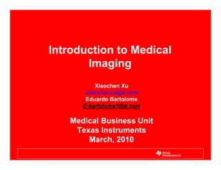 Introduction to Medical
Imaging
Xiaochen Xu
xiaochenxu@ti.com
Eduardo Bartolome
E-bartolome1@ti.com
Medical Business Unit
Texas Instruments
March, 2010
 