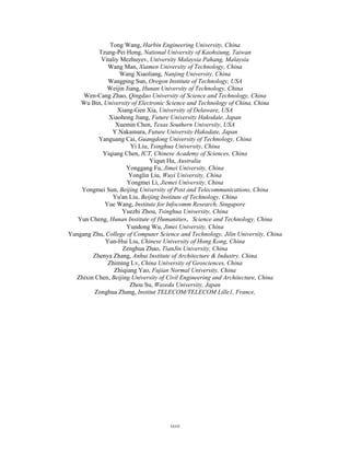 Tong Wang, Harbin Engineering University, China
Tzung-Pei Hong, National University of Kaohsiung, Taiwan
Vitaliy Mezhuyev, University Malaysia Pahang, Malaysia
Wang Man, Xiamen University of Technology, China
Wang Xiaoliang, Nanjing University, China
Wangping Sun, Oregon Institute of Technology, USA
Weijin Jiang, Hunan University of Technology, China
Wen-Cang Zhao, Qingdao University of Science and Technology, China
Wu Bin, University of Electronic Science and Technology of China, China
Xiang-Gen Xia, University of Delaware, USA
Xiaohong Jiang, Future University Hakodate, Japan
Xuemin Chen, Texas Southern University, USA
Y.Nakamura, Future University Hakodate, Japan
Yanguang Cai, Guangdong University of Technology, China
Yi Liu, Tsinghua University, China
Yiqiang Chen, ICT, Chinese Academy of Sciences, China
Yiqun Hu, Australia
Yonggang Fu, Jimei University, China
Yonglin Liu, Wuyi University, China
Yongmei Li, Jiemei University, China
Yongmei Sun, Beijing University of Post and Telecommunications, China
Yu'an Liu, Beijing Institute of Technology, China
Yue Wang, Institute for Infocomm Research, Singapore
Yuezhi Zhou, Tsinghua University, China
Yun Cheng, Hunan Institute of Humanities，Science and Technology, China
Yundong Wu, Jimei University, China
Yungang Zhu, College of Computer Science and Technology, Jilin University, China
Yun-Hui Liu, Chinese University of Hong Kong, China
Zenghua Zhao, TianJin University, China
Zhenya Zhang, Anhui Institute of Architecture & Industry, China
Zhiming Lv, China University of Geosciences, China
Zhiqiang Yao, Fujian Normal University, China
Zhixin Chen, Beijing University of Civil Engineering and Architecture, China
Zhou Su, Waseda University, Japan
Zonghua Zhang, Institut TELECOM/TELECOM Lille1, France,
xxxiixxxiixxxii
 