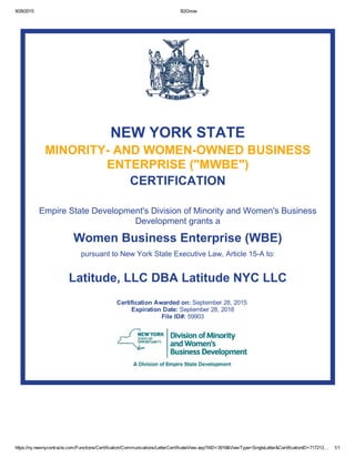 9/28/2015 B2Gnow
https://ny.newnycontracts.com/Functions/Certification/Communications/LetterCertificateView.asp?XID=3919&ViewType=SingleLetter&CertificationID=717213… 1/1
NEW YORK STATE
MINORITY­ AND WOMEN­OWNED BUSINESS
ENTERPRISE ("MWBE")
CERTIFICATION
Empire State Development's Division of Minority and Women's Business
Development grants a
Women Business Enterprise (WBE)
pursuant to New York State Executive Law, Article 15­A to:
Latitude, LLC DBA Latitude NYC LLC
Certification Awarded on: September 28, 2015 
Expiration Date: September 28, 2018
File ID#: 59903
 