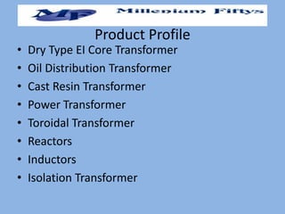 Product Profile
• Dry Type EI Core Transformer
• Oil Distribution Transformer
• Cast Resin Transformer
• Power Transformer
• Toroidal Transformer
• Reactors
• Inductors
• Isolation Transformer
 