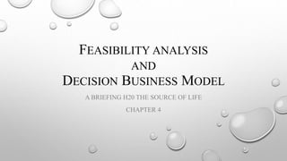 FEASIBILITY ANALYSIS
AND
DECISION BUSINESS MODEL
A BRIEFING H20 THE SOURCE OF LIFE
CHAPTER 4
 