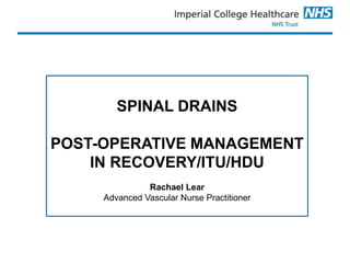 SPINAL DRAINS
POST-OPERATIVE MANAGEMENT
IN RECOVERY/ITU/HDU
Rachael Lear
Advanced Vascular Nurse Practitioner
 