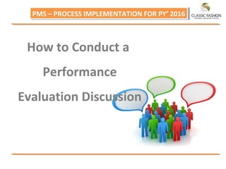 PMS – PROCESS IMPLEMENTATION FOR PY’ 2016PMS – PROCESS IMPLEMENTATION FOR PY’ 2016
How to Conduct a
Performance
Evaluation Discussion
 