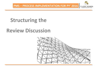 PMS – PROCESS IMPLEMENTATION FOR PY’ 2016PMS – PROCESS IMPLEMENTATION FOR PY’ 2016
Structuring the
Review Discussion
 