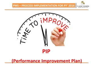 PMS – PROCESS IMPLEMENTATION FOR PY’ 2016PMS – PROCESS IMPLEMENTATION FOR PY’ 2016
PIP
(Performance Improvement Plan)
 