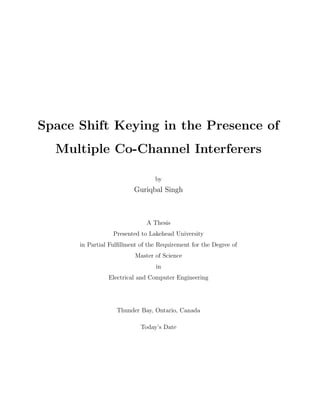 Space Shift Keying in the Presence of
Multiple Co-Channel Interferers
by
Guriqbal Singh
A Thesis
Presented to Lakehead University
in Partial Fulﬁllment of the Requirement for the Degree of
Master of Science
in
Electrical and Computer Engineering
Thunder Bay, Ontario, Canada
Today’s Date
 