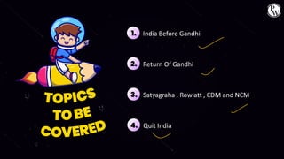 India Before Gandhi
1.
Return Of Gandhi
2.
Satyagraha , Rowlatt , CDM and NCM
3.
Quit India
4.
 
