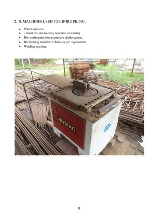 11
2.10. MACHINES USED FOR BORE PILING:
 Winch machine
 Transit mixture to carry concrete for casting
 Rod cutting machine to prepare reinforcement.
 Bar bending machine to bend as per requirement
 Welding machine.
 