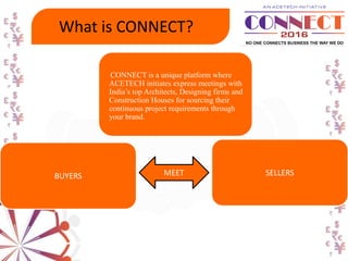What is CONNECT?
BUYERS SELLERSMEET
CONNECT is a unique platform where
ACETECH initiates express meetings with
India’s top Architects, Designing firms and
Construction Houses for sourcing their
continuous project requirements through
your brand.
 