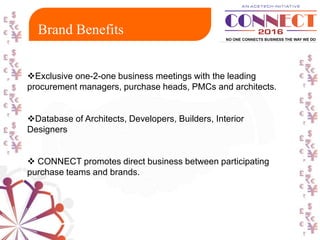 Exclusive one-2-one business meetings with the leading
procurement managers, purchase heads, PMCs and architects.
Database of Architects, Developers, Builders, Interior
Designers
 CONNECT promotes direct business between participating
purchase teams and brands.
Brand Benefits
 