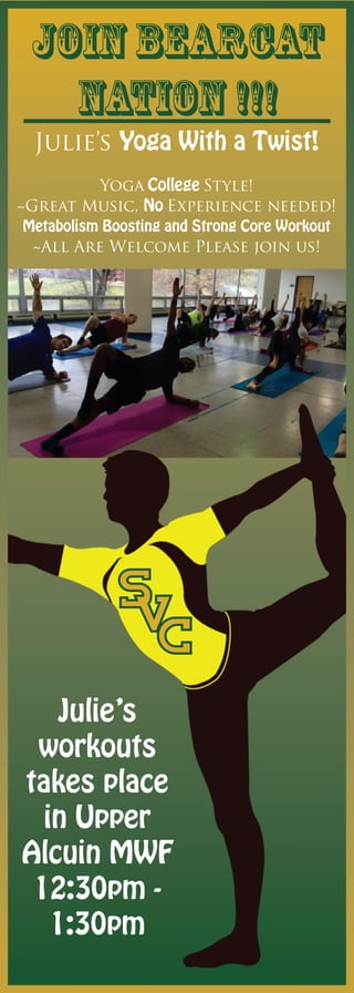 Join Bearcat
Nation !!!
Julie’s
workouts
takes place
in Upper
Alcuin MWF
12:30pm -
1:30pm
Julie’s Yoga With a Twist!
Yoga College Style!
~Great Music, No Experience needed!
Metabolism Boosting and Strong Core Workout
~All Are Welcome Please join us!
 