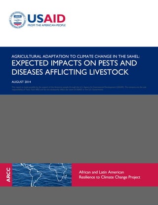 AGRICULTURAL ADAPTATION TO CLIMATE CHANGE IN THE SAHEL:
EXPECTED IMPACTS ON PESTS AND
DISEASES AFFLICTING LIVESTOCK
AUGUST 2014
This report is made possible by the support of the American people through the U.S. Agency for International Development (USAID). The contents are the sole
responsibility of Tetra Tech ARD and do not necessarily reflect the views of USAID or the U.S. Government.
 