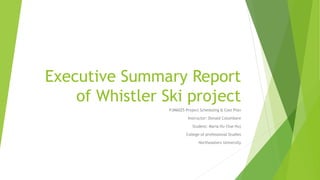 Executive Summary Report
of Whistler Ski project
PJM6025 Project Scheduling & Cost Plan
Instructor: Donald Columbare
Student: Maria Hu (Yue Hu)
College of professional Studies
Northeastern University
 