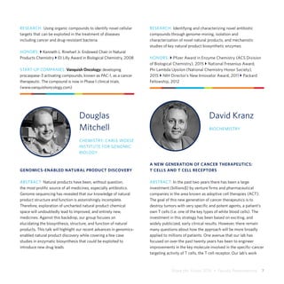 Share the Vision 2015  •  Faculty Presentations  7
RESEARCH: Using organic compounds to identify novel cellular
targets that can be exploited in the treatment of diseases
including cancer and drug-resistant bacteria.
HONORS: } Kenneth L. Rinehart Jr. Endowed Chair in Natural
Products Chemistry } Eli Lilly Award in Biological Chemistry, 2008
START-UP COMPANIES: Vanquish Oncology: developing
procaspase-3 activating compounds, known as PAC-1, as a cancer
therapeutic. The compound is now in Phase I clinical trials.
(www.vanquishoncology.com)
Douglas
Mitchell
CHEMISTRY, CARLE WOESE
INSTITUTE FOR GENOMIC
BIOLOGY
GENOMICS-ENABLED NATURAL PRODUCT DISCOVERY
ABSTRACT: Natural products have been, without question,
the most prolific source of all medicines, especially antibiotics.
Genome sequencing has revealed that our knowledge of natural
product structure and function is astonishingly incomplete.
Therefore, exploration of uncharted natural product chemical
space will undoubtedly lead to improved, and entirely new,
medicines. Against this backdrop, our group focuses on
elucidating the biosynthesis, structure, and function of natural
products. This talk will highlight our recent advances in genomics-
enabled natural product discovery while covering a few case
studies in enzymatic biosynthesis that could be exploited to
introduce new drug leads.
RESEARCH: Identifying and characterizing novel antibiotic
compounds through genome-mining, isolation and
characterization of novel natural products, and mechanistic
studies of key natural product biosynthetic enzymes.
HONORS: } Pfizer Award in Enzyme Chemistry (ACS Division
of Biological Chemistry), 2015 } National Fresenius Award,
Phi Lambda Upsilon (National Chemistry Honor Society),
2015 } NIH Director’s New Innovator Award, 2011 } Packard
Fellowship, 2012
David Kranz
BIOCHEMISTRY
A NEW GENERATION OF CANCER THERAPEUTICS:
T CELLS AND T CELL RECEPTORS
ABSTRACT: In the past two years there has been a large
investment (billions$) by venture firms and pharmaceutical
companies in the area known as adoptive cell therapies (ACT).
The goal of this new generation of cancer therapeutics is to
destroy tumors with very specific and potent agents, a patient’s
own T cells (i.e. one of the key types of white blood cells). The
investment in this strategy has been based on exciting, and
widely publicized, early clinical results. However, there remain
many questions about how the approach will be more broadly
applied to millions of patients. One avenue that our lab has
focused on over the past twenty years has been to engineer
improvements in the key molecule involved in the specific-cancer
targeting activity of T cells, the T cell receptor. Our lab’s work
 