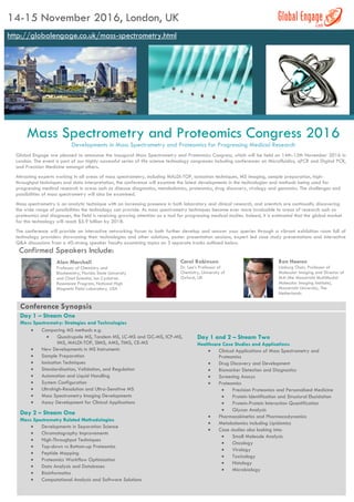 14-15 November 2016, London, UK
http://globalengage.co.uk/mass-spectrometry.html
Mass Spectrometry and Proteomics Congress 2016
Developments in Mass Spectrometry and Proteomics for Progressing Medical Research
Global Engage are pleased to announce the inaugural Mass Spectrometry and Proteomics Congress, which will be held on 14th-15th November 2016 in
London. The event is part of our highly successful series of life science technology congresses including conferences on Microfluidics, qPCR and Digital PCR,
and Precision Medicine amongst others.
Attracting experts working in all areas of mass spectrometry, including MALDI-TOF, ionisation techniques, MS imaging, sample preparation, high-
throughput techniques and data interpretation, the conference will examine the latest developments in the technologies and methods being used for
progressing medical research in areas such as disease diagnostics, metabolomics, proteomics, drug discovery, virology and genomics. The challenges and
possibilities of mass spectrometry will also be examined.
Mass spectrometry is an analytic technique with an increasing presence in both laboratory and clinical research, and scientists are continually discovering
the wide range of possibilities the technology can provide. As mass spectrometry techniques become ever more invaluable to areas of research such as
proteomics and diagnoses, the field is receiving growing attention as a tool for progressing medical studies. Indeed, it is estimated that the global market
for this technology will reach $5.9 billion by 2018.
The conference will provide an interactive networking forum to both further develop and answer your queries through a vibrant exhibition room full of
technology providers showcasing their technologies and other solutions, poster presentation sessions, expert led case study presentations and interactive
Q&A discussions from a 40-strong speaker faculty examining topics on 3 separate tracks outlined below.
Confirmed Speakers Include:
Alan Marshall
Professor of Chemistry and
Biochemistry, Florida State University
and Chief Scientist, Ion Cyclotron
Resonance Program, National High
Magnetic Field Laboratory, USA
Carol Robinson
Dr. Lee’s Professor of
Chemistry, University of
Oxford, UK
Ron Heeren
Limburg Chair, Professor of
Molecular Imaging and Director of
M4I (the Maastricht MultiModal
Molecular Imaging Institute),
Maastricht University, The
Netherlands
Conference Synopsis
Day 1 – Stream One
Mass Spectrometry: Strategies and Technologies
 Comparing MS methods e.g.
 Quadrupole MS, Tandem MS, LC-MS and GC-MS, ICP-MS,
IMS, MALDI-TOF, SIMS, AMS, TIMS, CE-MS
 New Developments in MS Instruments
 Sample Preparation
 Ionisation Techniques
 Standardisation, Validation, and Regulation
 Automation and Liquid Handling
 System Configuration
 Ultrahigh-Resolution and Ultra-Sensitive MS
 Mass Spectrometry Imaging Developments
 Assay Development for Clinical Applications
Day 2 – Stream One
Mass Spectrometry Related Methodologies
 Developments in Separation Science
 Chromatography Improvements
 High-Throughput Techniques
 Top-down vs Bottom-up Proteomics
 Peptide Mapping
 Proteomics Workflow Optimisation
 Data Analysis and Databases
 Bioinformatics
 Computational Analysis and Software Solutions
Day 1 and 2 – Stream Two
Healthcare Case Studies and Applications
 Clinical Applications of Mass Spectrometry and
Proteomics
 Drug Discovery and Development
 Biomarker Detection and Diagnostics
 Screening Assays
 Proteomics
 Precision Proteomics and Personalised Medicine
 Protein Identification and Structural Elucidation
 Protein-Protein Interaction Quantification
 Glycan Analysis
 Pharmacokinetics and Pharmacodynamics
 Metabolomics including Lipidomics
 Case studies also looking into:
 Small Molecule Analysis
 Oncology
 Virology
 Toxicology
 Histology
 Microbiology
 