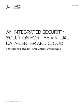 White Paper
Copyright © 2013, Juniper Networks, Inc.	 1
AN INTEGRATED SECURITY
SOLUTION FOR THE VIRTUAL
DATA CENTER AND CLOUD
Protecting Physical and Virtual Workloads
 