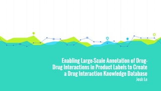 Enabling Large-Scale Annotation of Drug-
Drug Interactions in Product Labels to Create
a Drug Interaction Knowledge Database
Josh Le
 