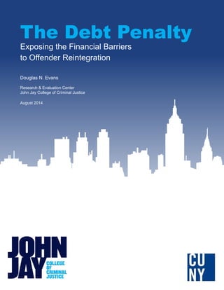 The Debt Penalty
Exposing the Financial Barriers
to Offender Reintegration
Douglas N. Evans
Research & Evaluation Center
John Jay College of Criminal Justice
August 2014
 