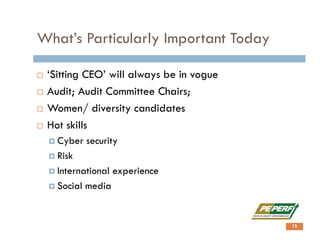 What’s Particularly Important Today
 ‘Sitting CEO’ will always be in vogue
 Audit; Audit Committee Chairs;
 Women/ diversity candidates
 Hot skills
 Cyber security
 Risk
 International experience
 Social media
15
 