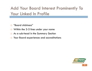 Add Your Board Interest Prominently To
Your Linked In Profile
 “Board stickiness”
 Within the 2-3 lines under your name
 As a sub-head in the Summary Section
 Your Board experiences and accreditations
20
 