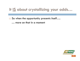 It IS about crystallizing your odds…
 So when the opportunity presents itself….
… more on that in a moment
4
 