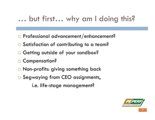 … but first… why am I doing this?
 Professional advancement/enhancement?
 Satisfaction of contributing to a team?
 Getting outside of your sandbox?
 Compensation?
 Non-profits: giving something back
 Segwaying from CEO assignments,
i.e. life-stage management?
5
 