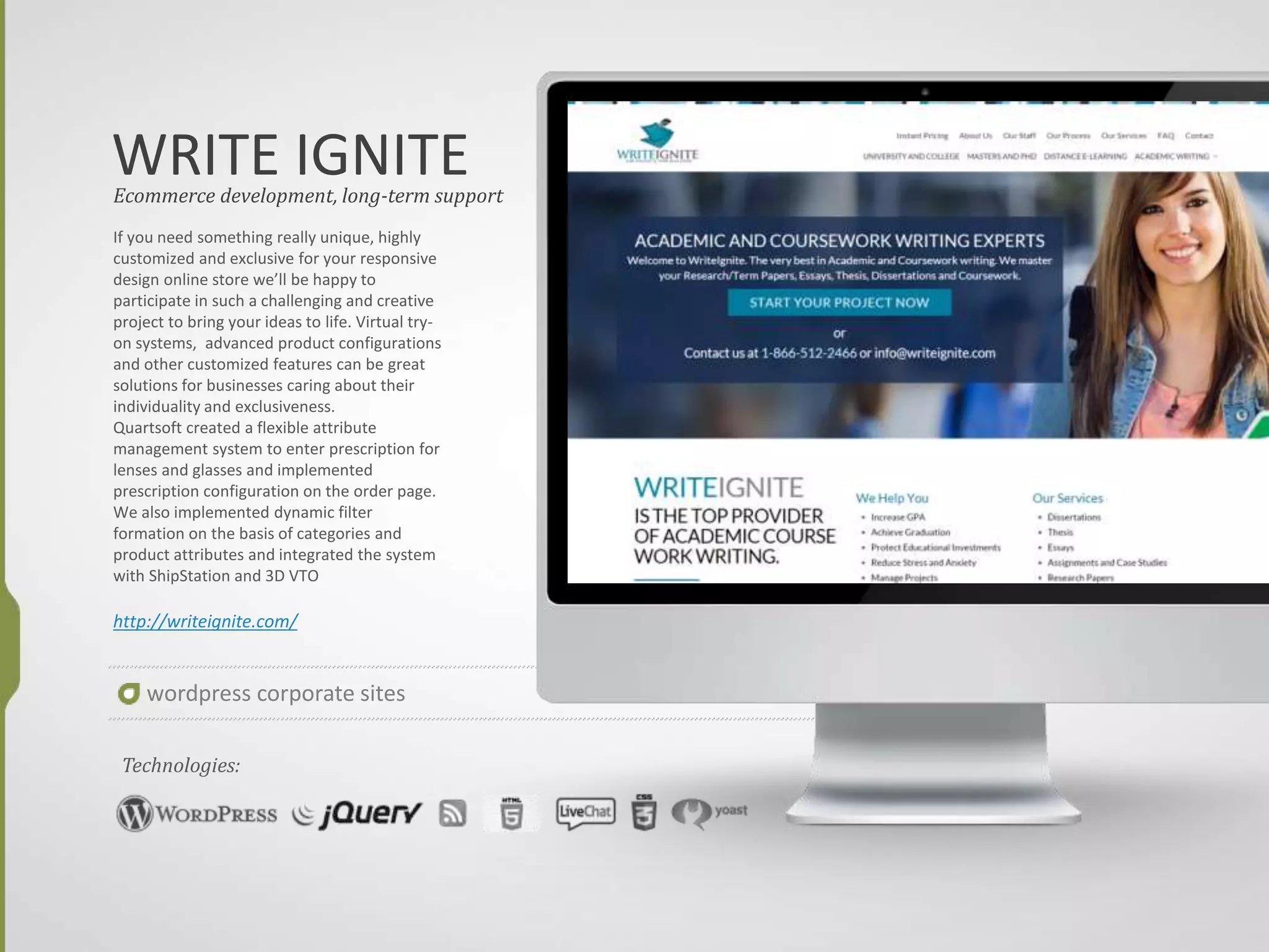 SOVSEKRETNO
If you need something really unique, highly
customized and exclusive for your responsive
design online store we’ll be happy to
participate in such a challenging and creative
project to bring your ideas to life. Virtual try-
on systems, advanced product configurations
and other customized features can be great
solutions for businesses caring about their
individuality and exclusiveness.
Quartsoft created a flexible attribute
management system to enter prescription for
lenses and glasses and implemented
prescription configuration on the order page.
We also implemented dynamic filter
formation on the basis of categories and
product attributes and integrated the system
with ShipStation and 3D VTO
http://sovsekretno.tv/
Ecommerce development, long-term support
Technologies:
wordpress corporate sites
 